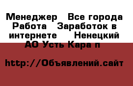 Менеджер - Все города Работа » Заработок в интернете   . Ненецкий АО,Усть-Кара п.